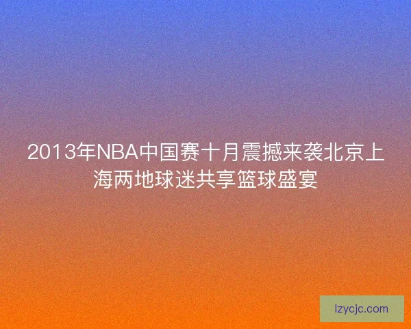 2013年NBA中国赛十月震撼来袭北京上海两地球迷共享篮球盛宴