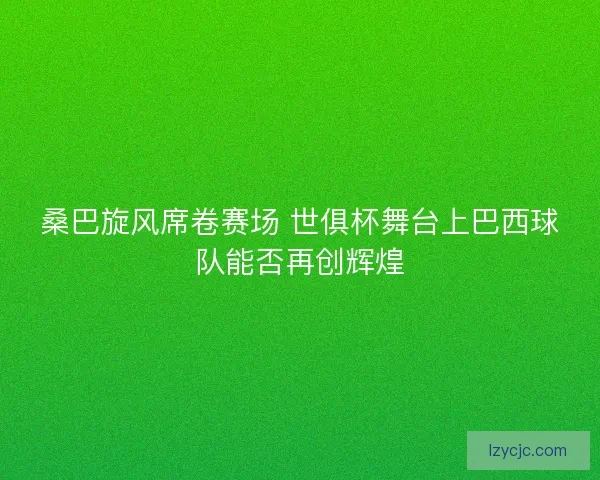 桑巴旋风席卷赛场 世俱杯舞台上巴西球队能否再创辉煌