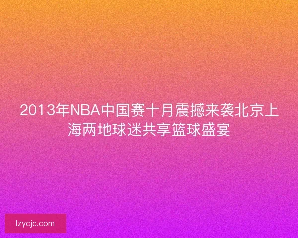 2013年NBA中国赛十月震撼来袭北京上海两地球迷共享篮球盛宴