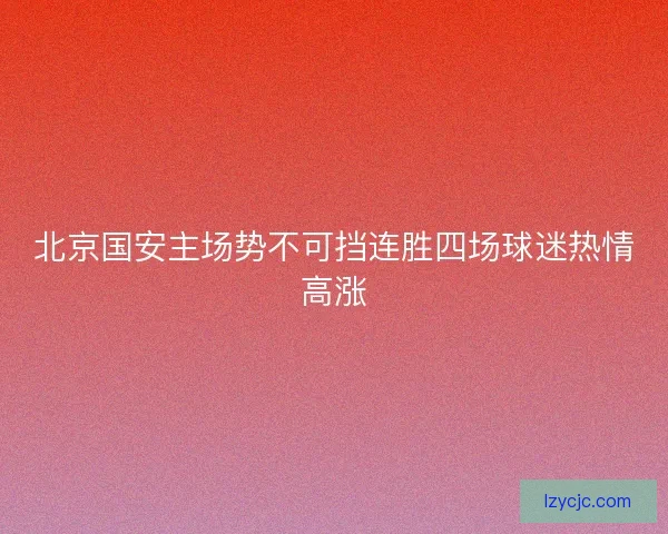 北京国安主场势不可挡连胜四场球迷热情高涨