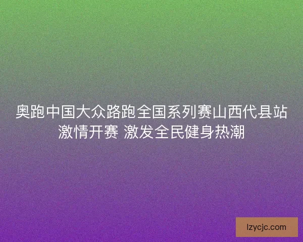 奥跑中国大众路跑全国系列赛山西代县站激情开赛 激发全民健身热潮