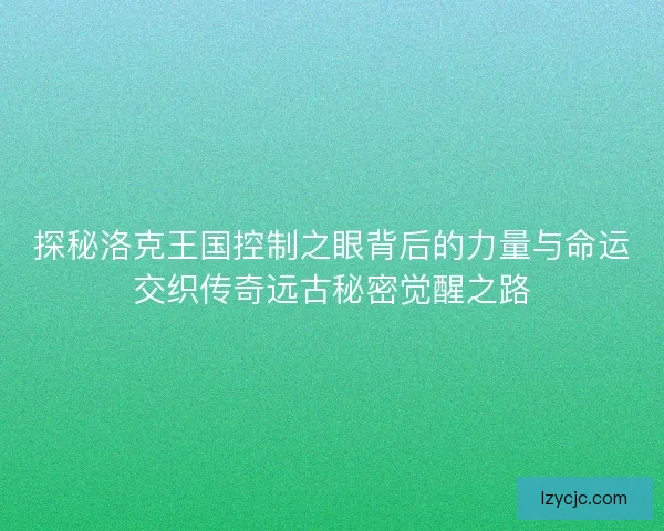 探秘洛克王国控制之眼背后的力量与命运交织传奇远古秘密觉醒之路
