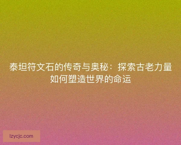 泰坦符文石的传奇与奥秘：探索古老力量如何塑造世界的命运