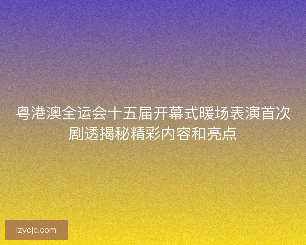 粤港澳全运会十五届开幕式暖场表演首次剧透揭秘精彩内容和亮点